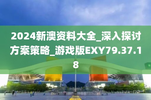 2024新澳資料大全_深入探討方案策略_游戲版EXY79.37.18