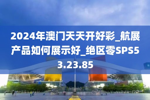 2024年澳門天天開好彩_航展產品如何展示好_絕區(qū)零SPS53.23.85