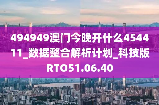 494949澳門(mén)今晚開(kāi)什么454411_數(shù)據(jù)整合解析計(jì)劃_科技版RTO51.06.40