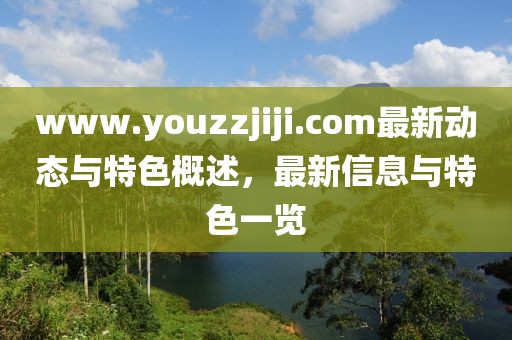 www.youzzjiji.com最新動態(tài)與特色概述，最新信息與特色一覽