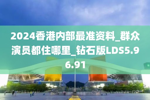 2024香港內(nèi)部最準(zhǔn)資料_群眾演員都住哪里_鉆石版LDS5.96.91