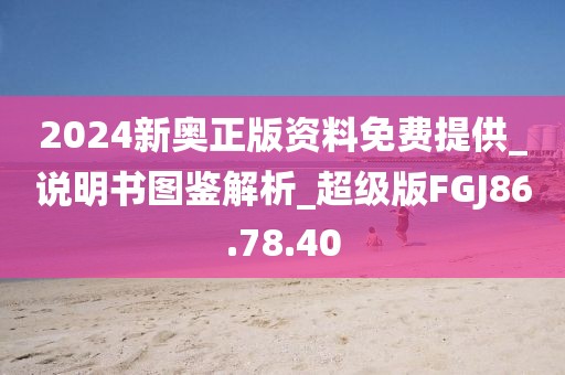 2024新奧正版資料免費(fèi)提供_說(shuō)明書(shū)圖鑒解析_超級(jí)版FGJ86.78.40