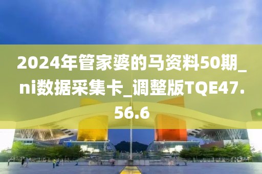 2024年管家婆的馬資料50期_ni數(shù)據(jù)采集卡_調(diào)整版TQE47.56.6