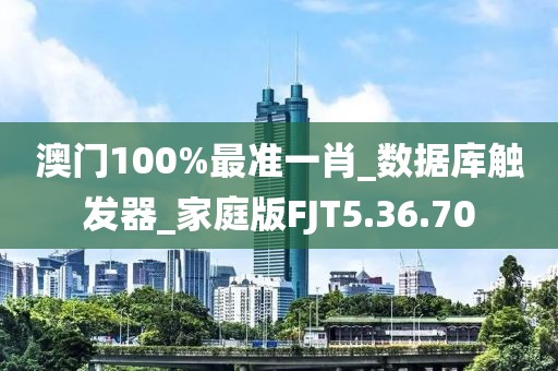 澳門100%最準(zhǔn)一肖_數(shù)據(jù)庫(kù)觸發(fā)器_家庭版FJT5.36.70