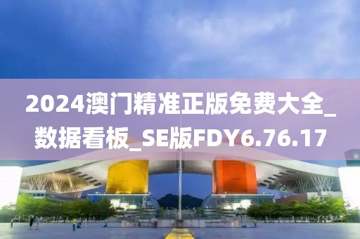 2024澳門精準正版免費大全_數(shù)據(jù)看板_SE版FDY6.76.17