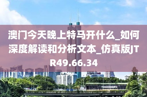 澳門今天晚上特馬開什么_如何深度解讀和分析文本_仿真版JTR49.66.34