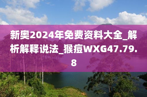 新奧2024年免費(fèi)資料大全_解析解釋說法_猴痘WXG47.79.8