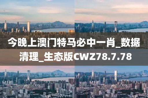 今晚上澳門特馬必中一肖_數(shù)據(jù) 清理_生態(tài)版CWZ78.7.78