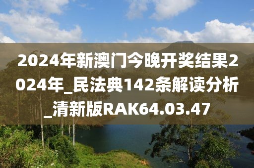 2024年新澳門今晚開獎結(jié)果2024年_民法典142條解讀分析_清新版RAK64.03.47