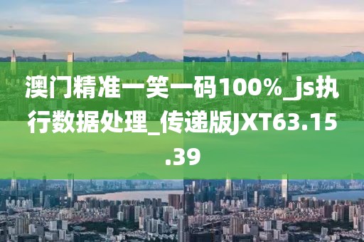 澳門精準(zhǔn)一笑一碼100%_js執(zhí)行數(shù)據(jù)處理_傳遞版JXT63.15.39