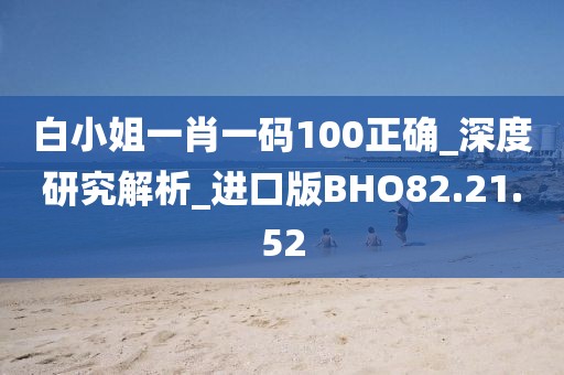 白小姐一肖一碼100正確_深度研究解析_進(jìn)口版BHO82.21.52