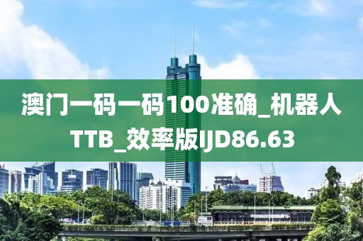 澳門一碼一碼100準(zhǔn)確_機(jī)器人TTB_效率版IJD86.63