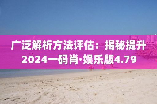 廣泛解析方法評估：揭秘提升2024一碼肖·娛樂版4.79