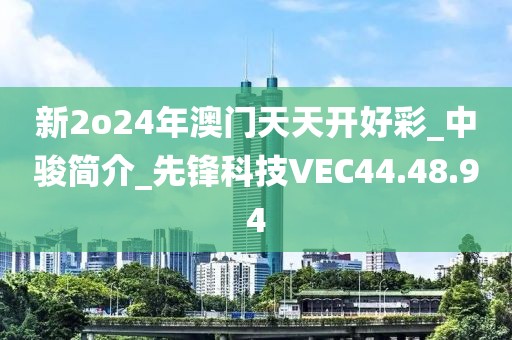 新2o24年澳門天天開好彩_中駿簡介_先鋒科技VEC44.48.94