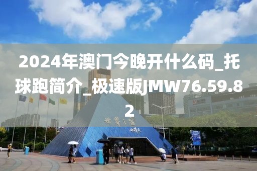 2024年澳門今晚開(kāi)什么碼_托球跑簡(jiǎn)介_(kāi)極速版JMW76.59.82