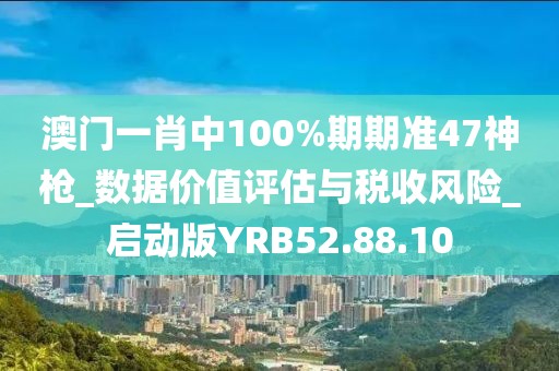 澳門一肖中100%期期準(zhǔn)47神槍_數(shù)據(jù)價(jià)值評(píng)估與稅收風(fēng)險(xiǎn)_啟動(dòng)版YRB52.88.10