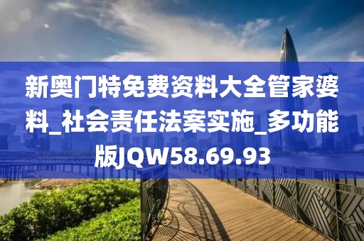 新奧門特免費(fèi)資料大全管家婆料_社會(huì)責(zé)任法案實(shí)施_多功能版JQW58.69.93