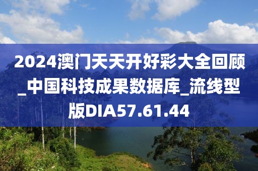 2024澳門天天開好彩大全回顧_中國科技成果數(shù)據(jù)庫_流線型版DIA57.61.44