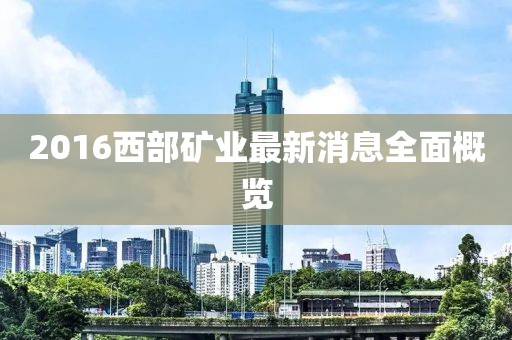 2016西部礦業(yè)最新消息全面概覽