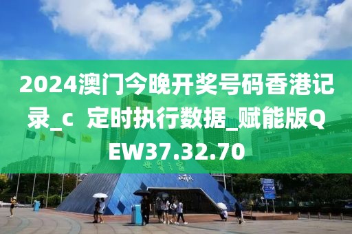 2024澳門今晚開獎號碼香港記錄_c  定時執(zhí)行數(shù)據(jù)_賦能版QEW37.32.70