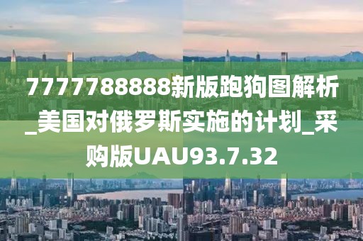 7777788888新版跑狗圖解析_美國對俄羅斯實施的計劃_采購版UAU93.7.32