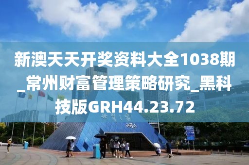 新澳天天開獎資料大全1038期_常州財富管理策略研究_黑科技版GRH44.23.72