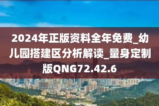 2024年正版資料全年免費_幼兒園搭建區(qū)分析解讀_量身定制版QNG72.42.6