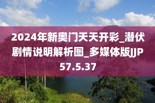 2024年新奧門天天開彩_潛伏劇情說明解析圖_多媒體版JJP57.5.37