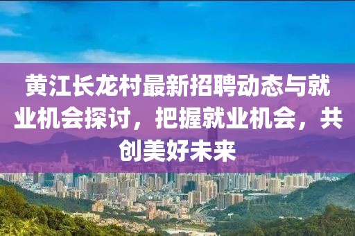 黃江長龍村最新招聘動(dòng)態(tài)與就業(yè)機(jī)會(huì)探討，把握就業(yè)機(jī)會(huì)，共創(chuàng)美好未來