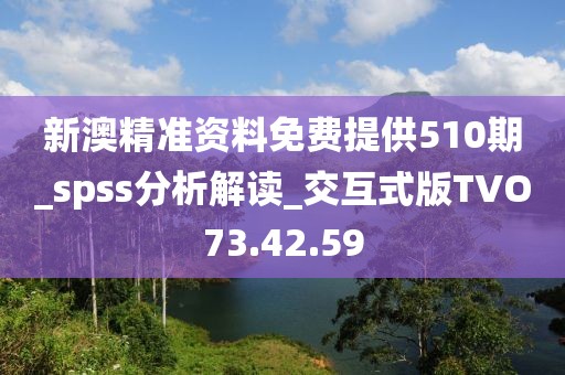 新澳精準資料免費提供510期_spss分析解讀_交互式版TVO73.42.59