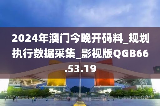 2024年澳門今晚開碼料_規(guī)劃執(zhí)行數(shù)據(jù)采集_影視版QGB66.53.19