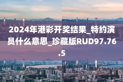 2024年港彩開獎(jiǎng)結(jié)果_特約演員什么意思_珍藏版RUD97.76.5