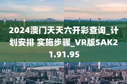 2024澳門天天六開彩查詢_計劃安排 實施步驟_VR版SAK21.91.95