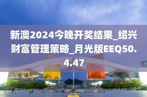 新澳2024今晚開獎結果_紹興財富管理策略_月光版EEQ50.4.47