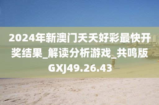 2024年新澳門夭夭好彩最快開獎結果_解讀分析游戲_共鳴版GXJ49.26.43