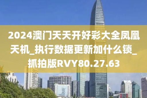 2024澳門天天開好彩大全鳳凰天機_執(zhí)行數(shù)據(jù)更新加什么鎖_抓拍版RVY80.27.63