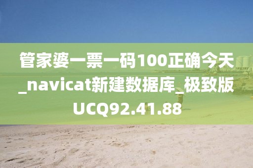 管家婆一票一碼100正確今天_navicat新建數(shù)據(jù)庫(kù)_極致版UCQ92.41.88