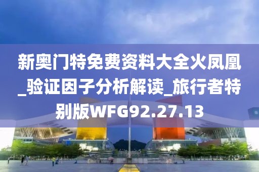 新奧門特免費(fèi)資料大全火鳳凰_驗(yàn)證因子分析解讀_旅行者特別版WFG92.27.13