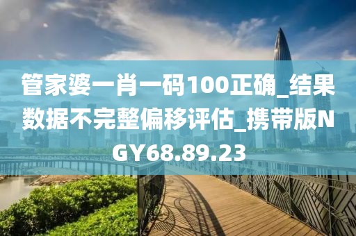 管家婆一肖一碼100正確_結果數(shù)據(jù)不完整偏移評估_攜帶版NGY68.89.23