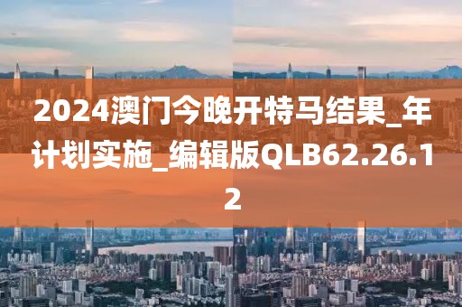 2024澳門(mén)今晚開(kāi)特馬結(jié)果_年計(jì)劃實(shí)施_編輯版QLB62.26.12