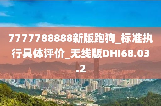 7777788888新版跑狗_標(biāo)準(zhǔn)執(zhí)行具體評價_無線版DHI68.03.2