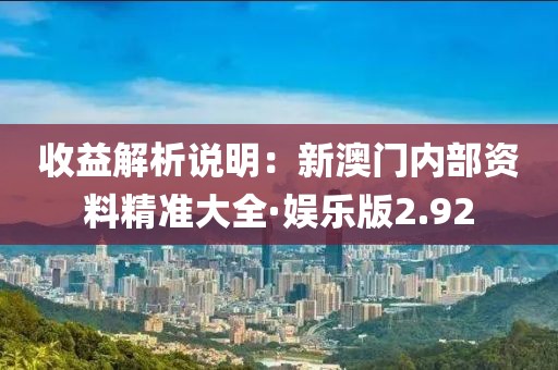 收益解析說明：新澳門內(nèi)部資料精準大全·娛樂版2.92