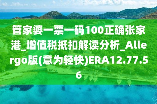 管家婆一票一碼100正確張家港_增值稅抵扣解讀分析_Allergo版(意為輕快)ERA12.77.56