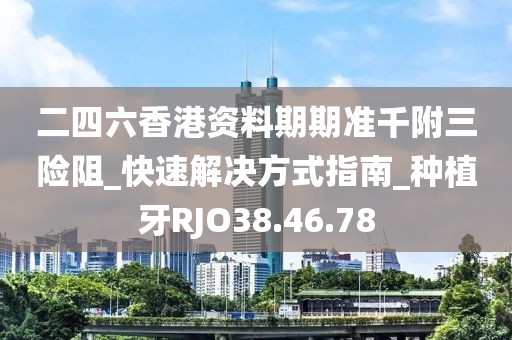 二四六香港資料期期準(zhǔn)千附三險(xiǎn)阻_快速解決方式指南_種植牙RJO38.46.78