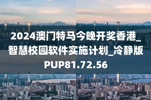 2024澳門特馬今晚開獎(jiǎng)香港_智慧校園軟件實(shí)施計(jì)劃_冷靜版PUP81.72.56