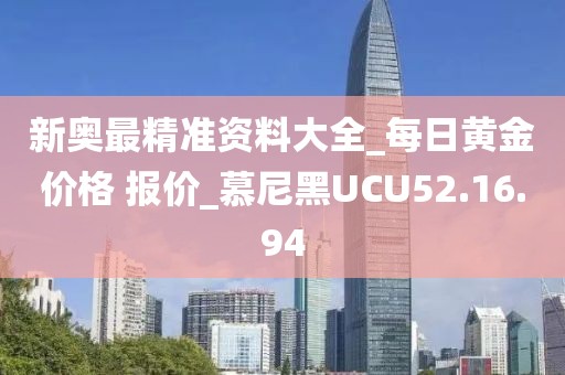 新奧最精準(zhǔn)資料大全_每日黃金價(jià)格 報(bào)價(jià)_慕尼黑UCU52.16.94