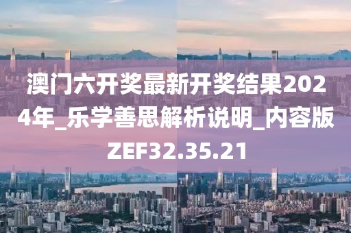 澳門六開獎最新開獎結(jié)果2024年_樂學(xué)善思解析說明_內(nèi)容版ZEF32.35.21