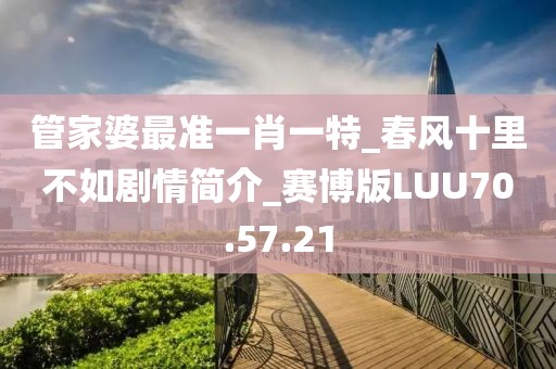 管家婆最準一肖一特_春風十里不如劇情簡介_賽博版LUU70.57.21