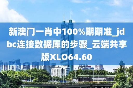 新澳門一肖中100%期期準(zhǔn)_jdbc連接數(shù)據(jù)庫的步驟_云端共享版XLO64.60