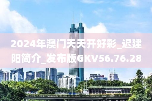 2024年澳門天天開好彩_遲建陽簡介_發(fā)布版GKV56.76.28